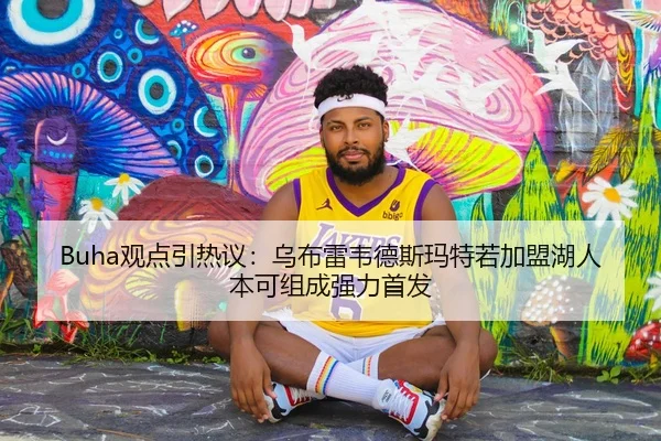 Buha观点引热议：乌布雷韦德斯玛特若加盟湖人本可组成强力首发 | Leyu