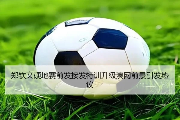 郑钦文硬地赛前发接发特训升级澳网前景引发热议（Leyu）
